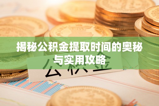 泸水揭秘公积金提取时间的奥秘与实用攻略