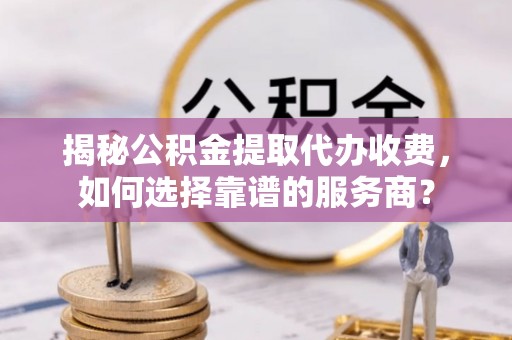 泸水揭秘公积金提取代办收费，如何选择靠谱的服务商？
