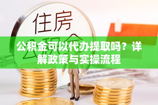 泸水公积金可以代办提取吗？详解政策与实操流程