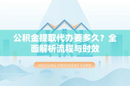 泸水公积金提取代办要多久？全面解析流程与时效