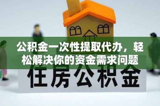 泸水公积金一次性提取代办，轻松解决你的资金需求问题