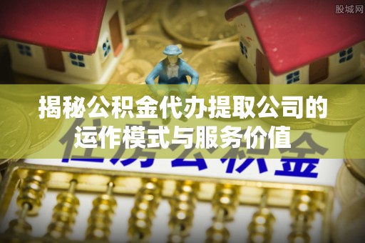 泸水揭秘公积金代办提取公司的运作模式与服务价值