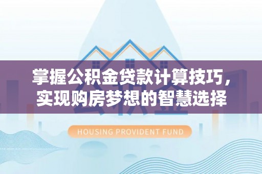 泸水掌握公积金贷款计算技巧，实现购房梦想的智慧选择