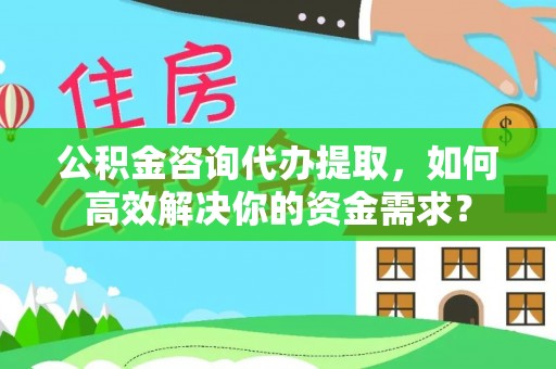 泸水公积金咨询代办提取，如何高效解决你的资金需求？