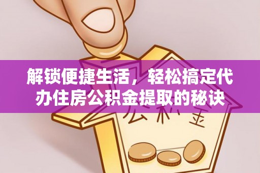 泸水解锁便捷生活，轻松搞定代办住房公积金提取的秘诀