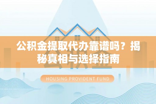 泸水公积金提取代办靠谱吗？揭秘真相与选择指南
