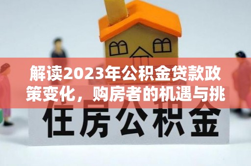泸水解读2023年公积金贷款政策变化，购房者的机遇与挑战