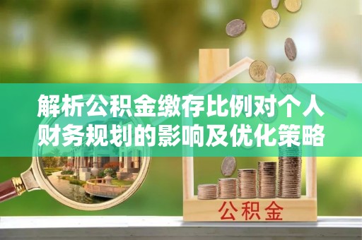 泸水解析公积金缴存比例对个人财务规划的影响及优化策略