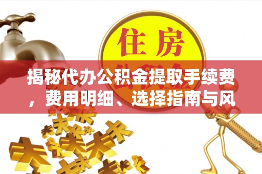 泸水揭秘代办公积金提取手续费，费用明细、选择指南与风险防范