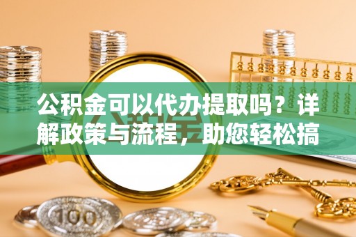 泸水公积金可以代办提取吗？详解政策与流程，助您轻松搞定！