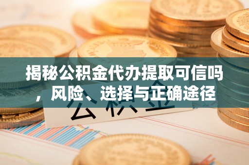 泸水揭秘公积金代办提取可信吗，风险、选择与正确途径