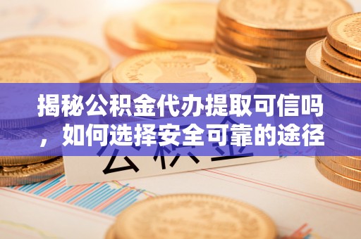 泸水揭秘公积金代办提取可信吗，如何选择安全可靠的途径