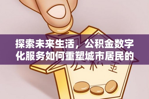 泸水探索未来生活，公积金数字化服务如何重塑城市居民的便利体验