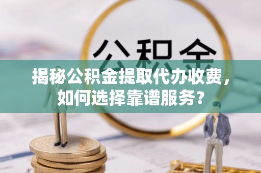 泸水揭秘公积金提取代办收费，如何选择靠谱服务？
