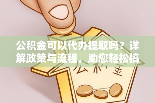 泸水公积金可以代办提取吗？详解政策与流程，助您轻松搞定！