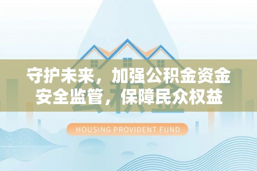 泸水守护未来，加强公积金资金安全监管，保障民众权益