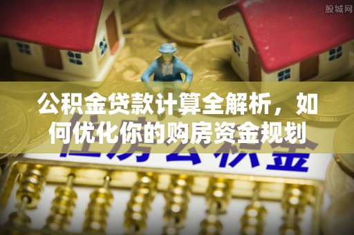泸水公积金贷款计算全解析，如何优化你的购房资金规划