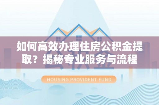 泸水如何高效办理住房公积金提取？揭秘专业服务与流程