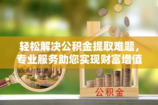 泸水轻松解决公积金提取难题，专业服务助您实现财富增值——代办公积金提取