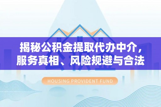 泸水揭秘公积金提取代办中介，服务真相、风险规避与合法途径