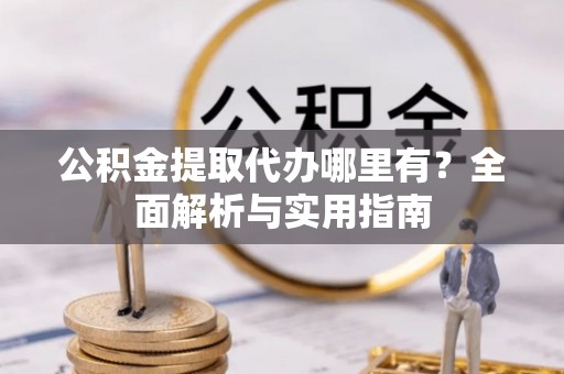 泸水公积金提取代办哪里有？全面解析与实用指南