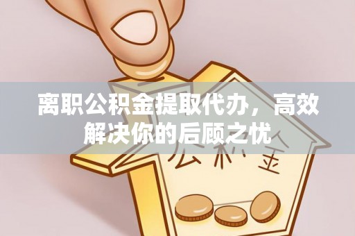 泸水离职公积金提取代办，高效解决你的后顾之忧