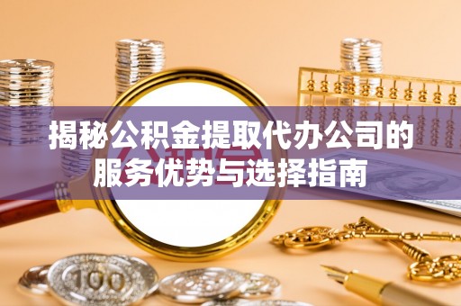 泸水揭秘公积金提取代办公司的服务优势与选择指南