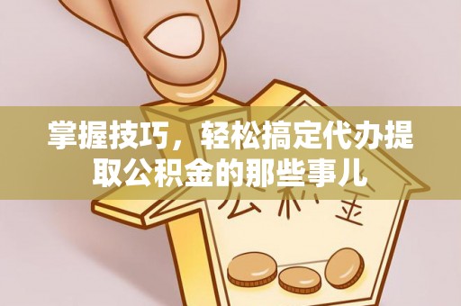 泸水掌握技巧，轻松搞定代办提取公积金的那些事儿