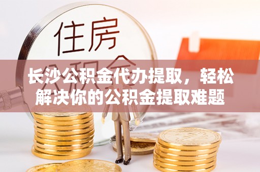 泸水长沙公积金代办提取，轻松解决你的公积金提取难题