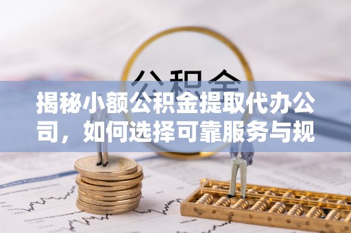 泸水揭秘小额公积金提取代办公司，如何选择可靠服务与规避风险
