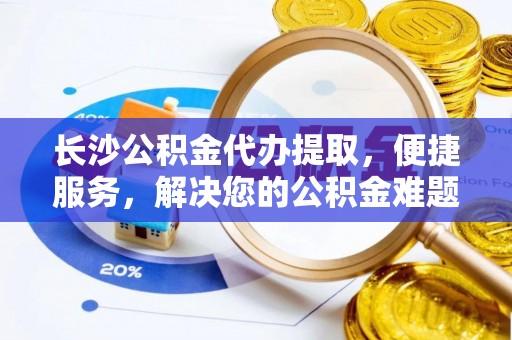 泸水长沙公积金代办提取，便捷服务，解决您的公积金难题