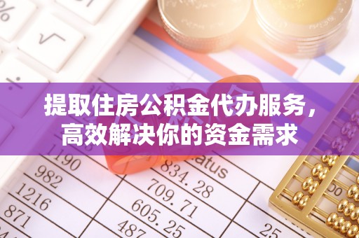 泸水提取住房公积金代办服务，高效解决你的资金需求