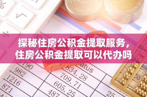 泸水探秘住房公积金提取服务，住房公积金提取可以代办吗的全方位解析