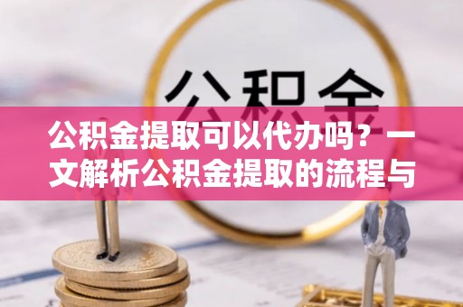 泸水公积金提取可以代办吗？一文解析公积金提取的流程与注意事项