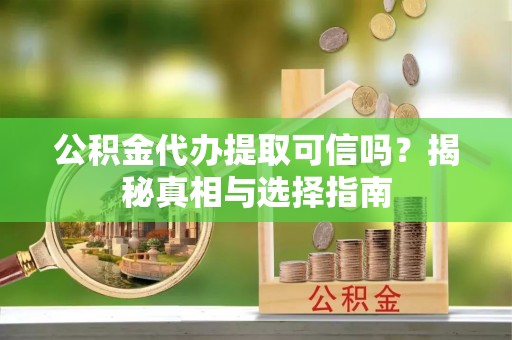 泸水公积金代办提取可信吗？揭秘真相与选择指南