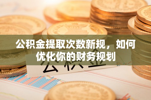 泸水公积金提取次数新规，如何优化你的财务规划