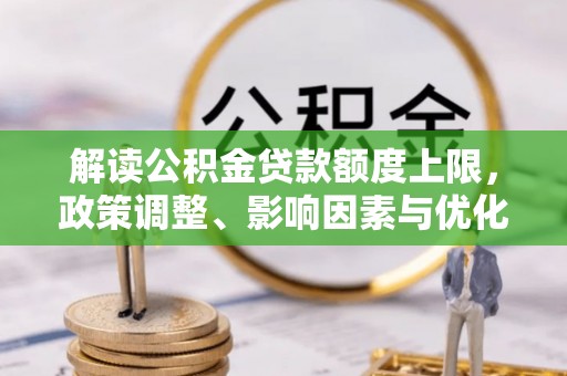 泸水解读公积金贷款额度上限，政策调整、影响因素与优化策略