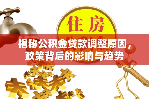 泸水揭秘公积金贷款调整原因，政策背后的影响与趋势