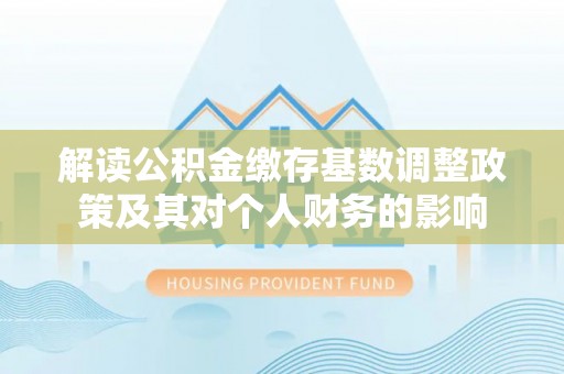 泸水解读公积金缴存基数调整政策及其对个人财务的影响