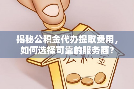 泸水揭秘公积金代办提取费用，如何选择可靠的服务商？