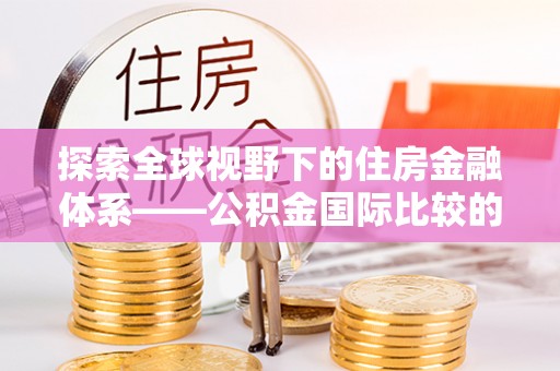 泸水探索全球视野下的住房金融体系——公积金国际比较的深度解析