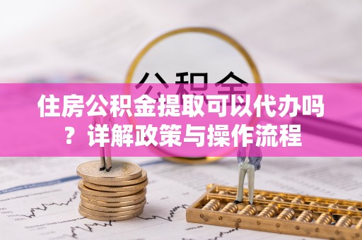 泸水住房公积金提取可以代办吗？详解政策与操作流程
