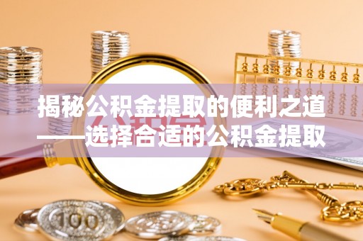 泸水揭秘公积金提取的便利之道——选择合适的公积金提取代办公司是关键