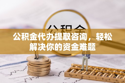 泸水公积金代办提取咨询，轻松解决你的资金难题