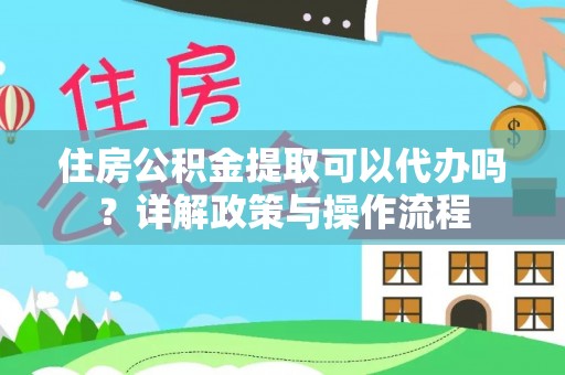 泸水住房公积金提取可以代办吗？详解政策与操作流程