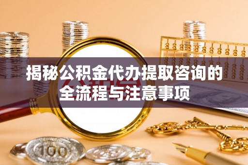 泸水揭秘公积金代办提取咨询的全流程与注意事项
