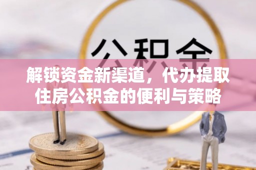 泸水解锁资金新渠道，代办提取住房公积金的便利与策略