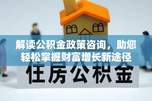 泸水解读公积金政策咨询，助您轻松掌握财富增长新途径