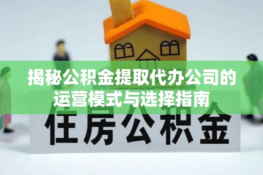 泸水揭秘公积金提取代办公司的运营模式与选择指南