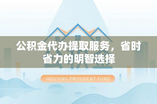 泸水公积金代办提取服务，省时省力的明智选择